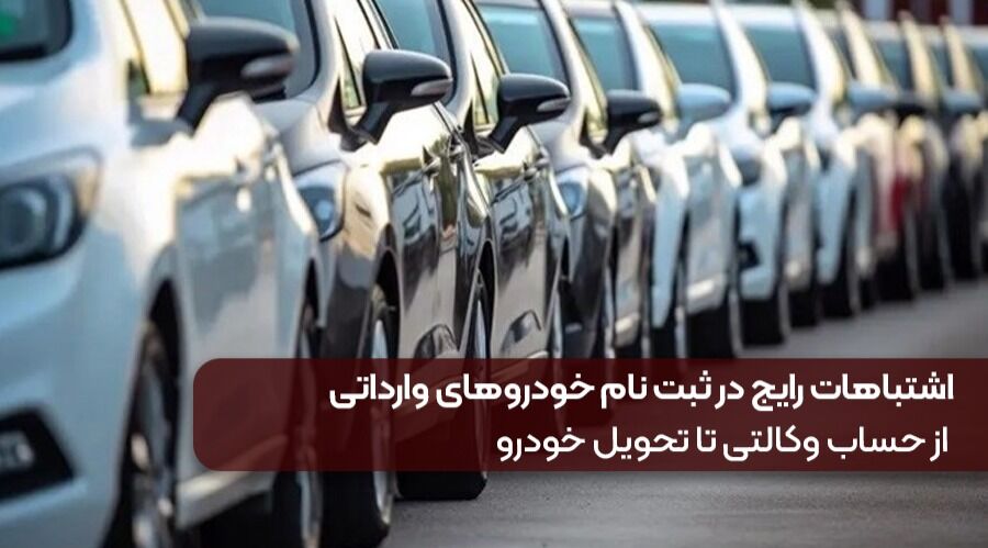 اشتباهات رایج در ثبت نام خودروهای وارداتی | از حساب وکالتی تا تحویل خودرو