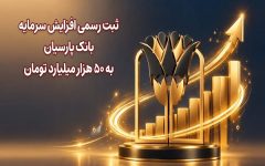 ثبت رسمی افزایش سرمایه بانک پارسیان به ۵۰ هزار میلیارد تومان