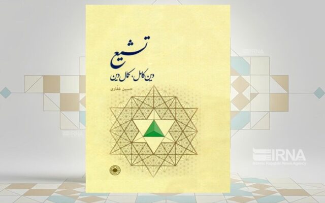 کتاب «تشیع؛ دین کامل، کمال دین»؛ بازخوانی عقلانی و عرفانی مبانی مکتب شیعه